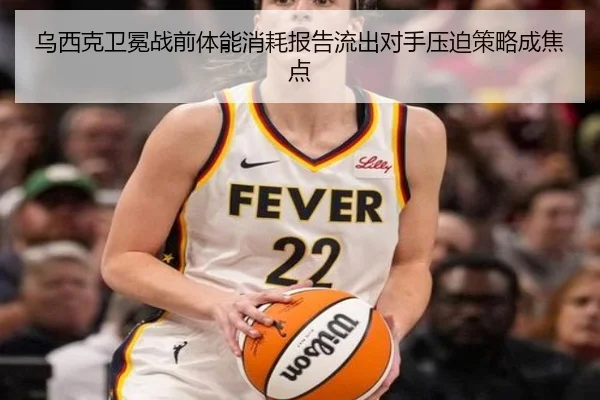 乌西克卫冕战前体能消耗报告流出对手压迫策略成焦点